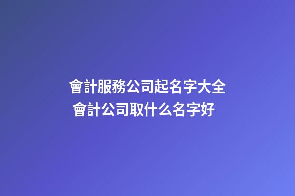 會計服務公司起名字大全 會計公司取什么名字好